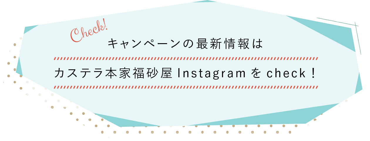 キャンペーンの最新情報はカステラ本家福砂屋Instagramをcheck！
