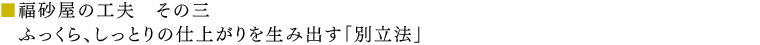 福砂屋の工夫　その三　ふっくら、しっとりの仕上がりを生み出す「別立法」