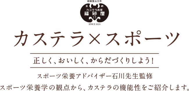 カステラ×スポーツ 正しく、おいしく、からだづくりしよう スポーツ栄養アドバイザー石川三知先生監修 スポーツ栄養学の観点から、カステラの機能性をご紹介します。