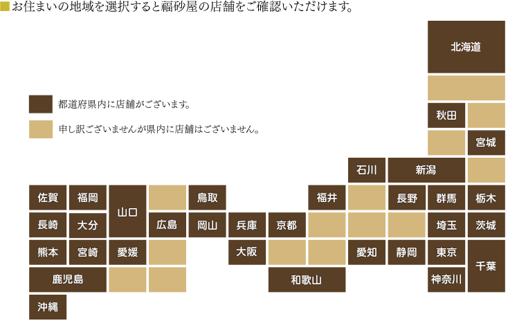 ■お住まいの地域を選択して、ご利用になる店舗をお探しください。お近くに店舗がない場合は、福砂屋長崎本店が運営しておりますインターネットショップでもお買い求めいただけます。
