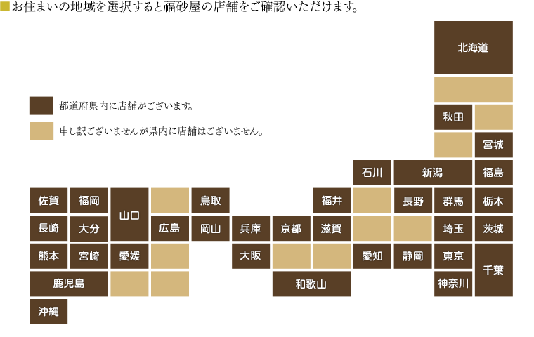 ■お住まいの地域を選択して、ご利用になる店舗をお探しください。お近くに店舗がない場合は、福砂屋長崎本店が運営しておりますインターネットショップでもお買い求めいただけます。