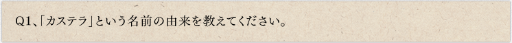 Q1、「カステラ」という名前の由来を教えてください。