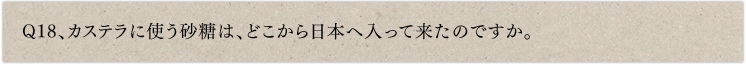 Q18、カステラに使う砂糖は、どこから日本へ入って来たのですか。