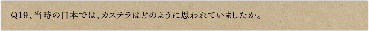 Q19、当時の日本では、カステラはどのように思われていましたか。