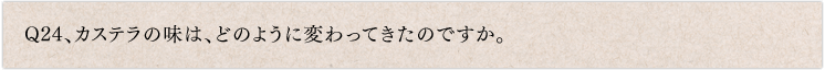 Q24、カステラの味は、どのように変わってきたのですか。