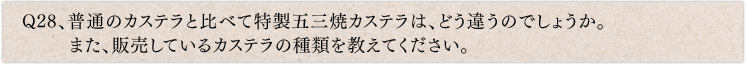 Q28、普通のカステラと比べて特製五三焼カステラは、どう違うのでしょうか。また、販売しているカステラの種類を教えてください。